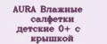 AURA Влажные салфетки детские 0+ с крышкой