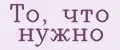 То, что нужно