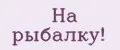 На рыбалку!
