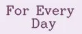 For Every Day