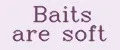 Baits are soft