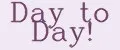 Day to Day!