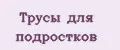 трусы для подростков