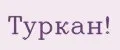 Туркан!