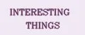 INTERESTING THINGS