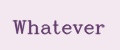 Whatever