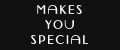 MAKES YOU SPECIAL