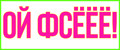 ОЙ ФСЁЁЁ!