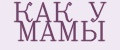 КАК У МАМЫ