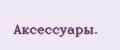 Аксессуары.