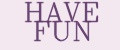 HAVE FUN