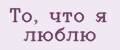 То, что я люблю