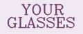 YOUR GLASSES