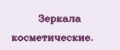 Зеркала косметические.