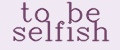 TO BE SELFISH