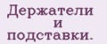 Держатели и подставки.