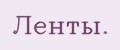 Ленты.