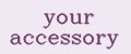 your accessory
