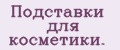 Подставки для косметики.