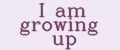 I am growing up