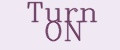TURN ON