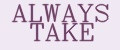 ALWAYS TAKE