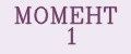 МОМЕНТ 1