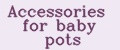 Accessories for baby pots