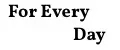 For Every Day