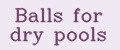Balls for dry pools