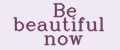 Be beautiful now