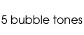 5 bubble tones