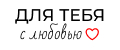 ДЛЯ ТЕБЯ с любовью