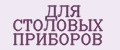 ДЛЯ СТОЛОВЫХ ПРИБОРОВ
