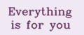 Everything is for you