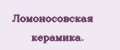 Ломоносовскaя кeрaмикa.