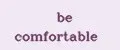 be comfortable