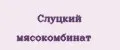 Слуцкий мясокомбинат