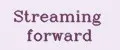Streaming forward