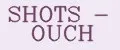SHOTS - OUCH