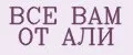 ВСЁ ВАМ ОТ АЛИ