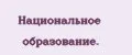 Национальное образование.