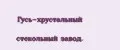 Гусь-хрустальный стекольный завод.