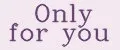 Only for you