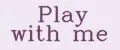 Play with me