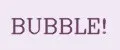 BUBBLE!