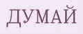 ДУМАЙ