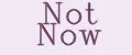 Not Now