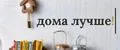 Дома лучше!