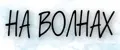 НА ВОЛНАХ